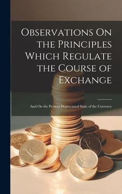 Observations On the Principles Which Regulate the Course of Exchange: And On the Present Depreciated State of the Currency