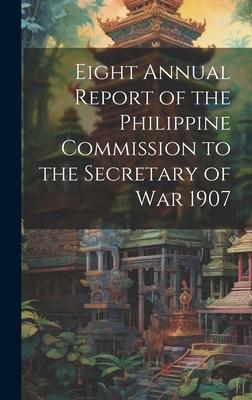 Eight Annual Report of the Philippine Commission to the Secretary of War 1907