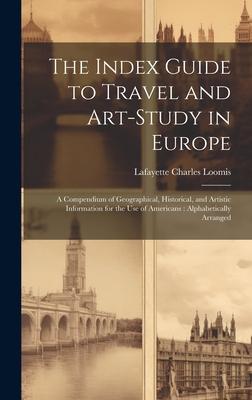 The Index Guide to Travel and Art-Study in Europe: A Compendium of Geographical, Historical, and Artistic Information for the Use of Americans: Alphab