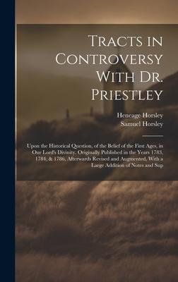 Tracts in Controversy With Dr. Priestley: Upon the Historical Question, of the Belief of the First Ages, in Our Lord’s Divinity. Originally Published