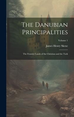 The Danubian Principalities: The Frontier Lands of the Christian and the Turk; Volume 1