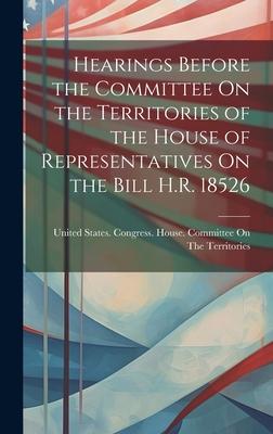 Hearings Before the Committee On the Territories of the House of Representatives On the Bill H.R. 18526