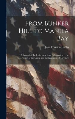 From Bunker Hill to Manila Bay: A Record of Battles for American Independence, the Preservation of the Union and the Extension of Territory