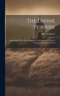 The Divine Purpose: Displayed in the Works of Providence and Grace in a Series of Letters to an Inquiring Friend