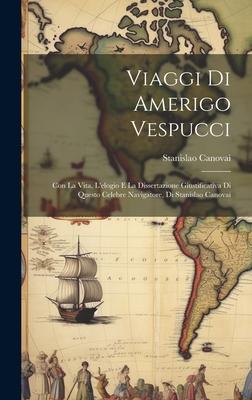 Viaggi Di Amerigo Vespucci: Con La Vita, L’elogio E La Dissertazione Giustificativa Di Questo Celebre Navigatore, Di Stanislao Canovai
