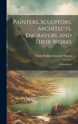 Painters, Sculptors, Architects, Engravers, and Their Works: A Handbook