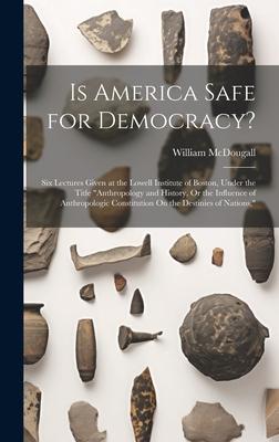 Is America Safe for Democracy?: Six Lectures Given at the Lowell Institute of Boston, Under the Title Anthropology and History, Or the Influence of A