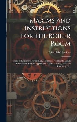 Maxims and Instructions for the Boiler Room: Useful to Engineers, Firemen & Mechanics, Relating to Steam Generators, Pumps, Appliances, Steam Heating,