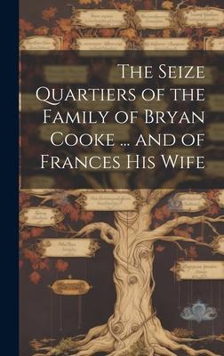The Seize Quartiers of the Family of Bryan Cooke ... and of Frances His Wife