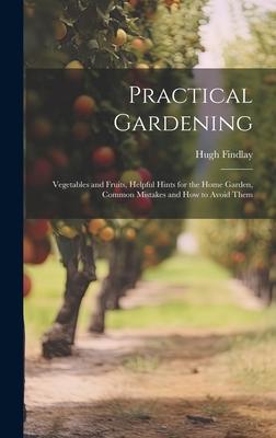 Practical Gardening: Vegetables and Fruits, Helpful Hints for the Home Garden, Common Mistakes and How to Avoid Them