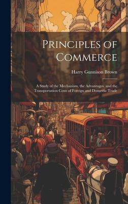 Principles of Commerce: A Study of the Mechanism, the Advantages, and the Transportation Costs of Foreign and Domestic Trade