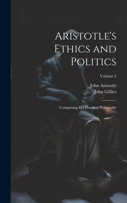 Aristotle’s Ethics and Politics: Comprising His Practical Philosophy; Volume 2