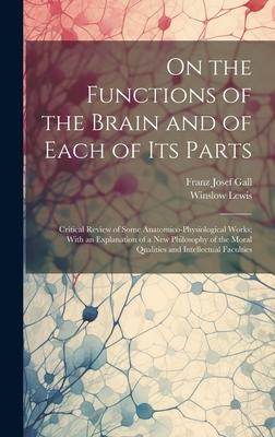 On the Functions of the Brain and of Each of Its Parts: Critical Review of Some Anatomico-Physiological Works; With an Explanation of a New Philosophy