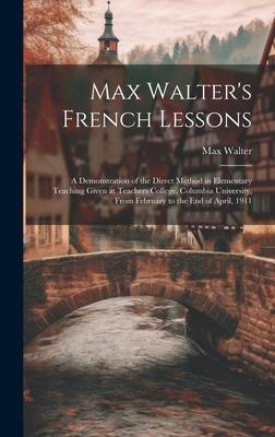 Max Walter’s French Lessons: A Demonstration of the Direct Method in Elementary Teaching Given at Teachers College, Columbia University, From Febru