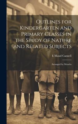 Outlines for Kindergarten and Primary Classes in the Study of Nature and Related Subjects: Arranged by Months