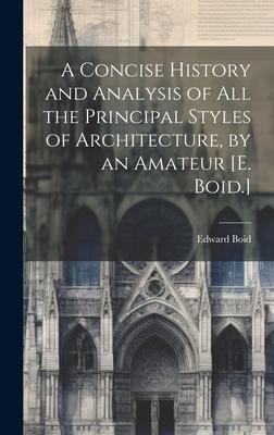 A Concise History and Analysis of All the Principal Styles of Architecture, by an Amateur [E. Boid.]