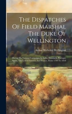 The Dispatches Of Field Marshal The Duke Of Wellington: During His Various Campaigns In India, Denmark, Portugal, Spain, The Low Countries, And France