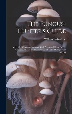 The Fungus-hunter’s Guide: And Field Memorandumbook. With Analytical Keys To The Orders And Genera, Illustrated, And Notes Of Important Species