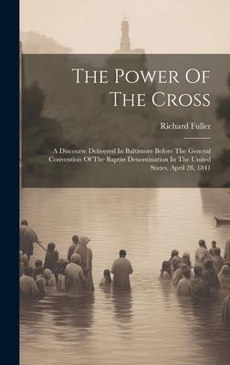 The Power Of The Cross: A Discourse Delivered In Baltimore Before The General Convention Of The Baptist Denomination In The United States, Apr