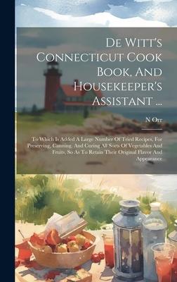 De Witt’s Connecticut Cook Book, And Housekeeper’s Assistant ...: To Which Is Added A Large Number Of Tried Recipes, For Preserving, Canning, And Curi