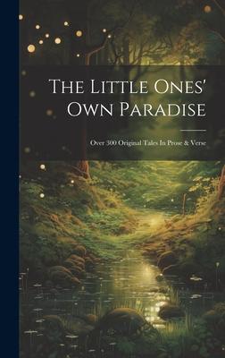 The Little Ones’ Own Paradise: Over 300 Original Tales In Prose & Verse