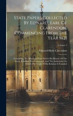 State Papers Collected By Edward, Earl Of Clarendon, Commencing From The Year 1621: Containing The Materials From Which His History Of The Great Rebel