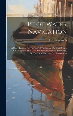 Pilot Water Navigation: A Short Treatise For The Use Of Yachtsmen On That Branch Of Navigation That Does Not Require Nautical Astronomy, Or Th