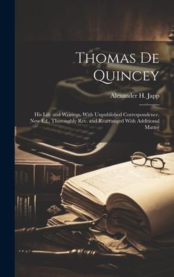 Thomas De Quincey: His Life and Writings, With Unpublished Correspondence. New Ed., Thoroughly Rev. and Rearranged With Additional Matter