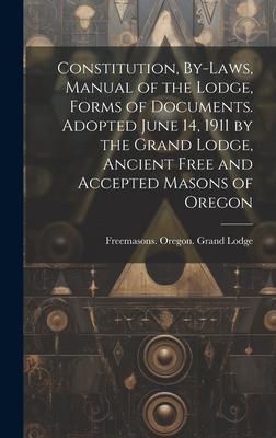 Constitution, By-laws, Manual of the Lodge, Forms of Documents. Adopted June 14, 1911 by the Grand Lodge, Ancient Free and Accepted Masons of Oregon