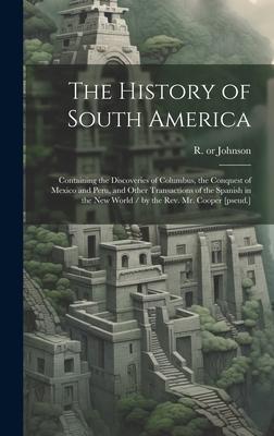 The History of South America: Containing the Discoveries of Columbus, the Conquest of Mexico and Peru, and Other Transactions of the Spanish in the