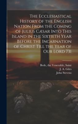 The Ecclesiastical History of the English Nation From the Coming of Julius Cæsar Into This Island in the Sixtieth Year Before the Incarnation of Chris