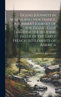 Zigzag Journeys in Acadia and New France. A Summer’s Journey of the Zigzag Club Through the Historic Fields of the Early French Settlements of America