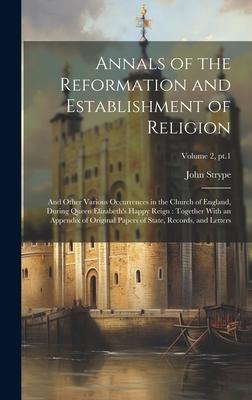 Annals of the Reformation and Establishment of Religion: And Other Various Occurrences in the Church of England, During Queen Elizabeth’s Happy Reign: