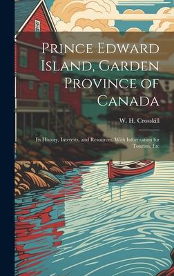 Prince Edward Island, Garden Province of Canada: Its History, Interests, and Resources, With Information for Tourists, Etc