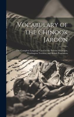 Vocabulary of the Chinook Jargon [microform]: the Complete Language Used by the Indians of Oregon, Washington Territory and British Possessions