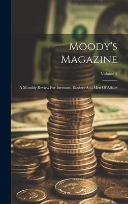 Moody’s Magazine: A Monthly Review For Investors, Bankers And Men Of Affairs; Volume 5