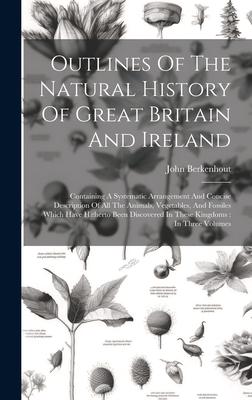 Outlines Of The Natural History Of Great Britain And Ireland: Containing A Systematic Arrangement And Concise Description Of All The Animals, Vegetabl