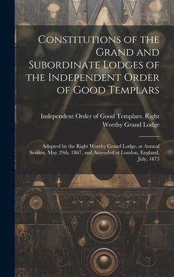 Constitutions of the Grand and Subordinate Lodges of the Independent Order of Good Templars [microform]: Adopted by the Right Worthy Grand Lodge, at A