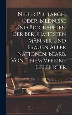 Neuer Plutarch, Oder, Bildnisse Und Biographien Der Berühmtesten Männer Und Frauen Aller Nationen, Bearb. Von Einem Vereine Gelehrter