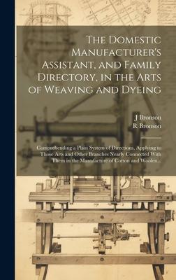 The Domestic Manufacturer’s Assistant, and Family Directory, in the Arts of Weaving and Dyeing: Comprehending a Plain System of Directions, Applying t