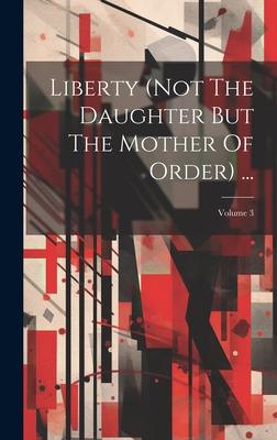 Liberty (not The Daughter But The Mother Of Order) ...; Volume 3