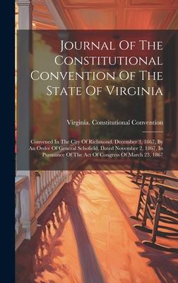 Journal Of The Constitutional Convention Of The State Of Virginia: Convened In The City Of Richmond, December 3, 1867, By An Order Of General Schofiel