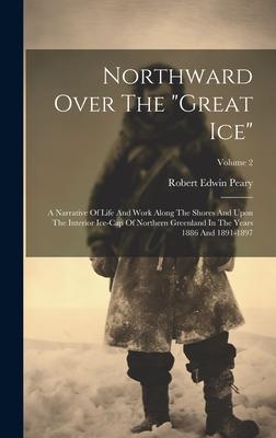 Northward Over The great Ice: A Narrative Of Life And Work Along The Shores And Upon The Interior Ice-cap Of Northern Greenland In The Years 1886 An