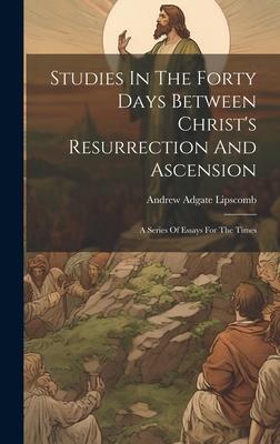 Studies In The Forty Days Between Christ’s Resurrection And Ascension: A Series Of Essays For The Times