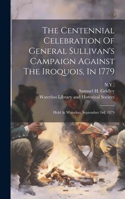 The Centennial Celebration Of General Sullivan’s Campaign Against The Iroquois, In 1779: Held At Waterloo, September 3rd, 1879