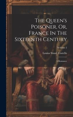 The Queen’s Poisoner, Or, France In The Sixteenth Century: A Romance; Volume 2