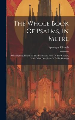 The Whole Book Of Psalms, In Metre: With Hymns, Suited To The Feasts And Fasts Of The Church, And Other Occasions Of Public Worship