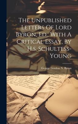 The Unpublished Letters Of Lord Byron, Ed., With A Critical Essay, By H.s. Schultess-young