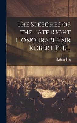 The Speeches of the Late Right Honourable Sir Robert Peel,