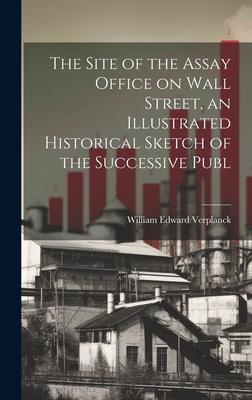 The Site of the Assay Office on Wall Street, an Illustrated Historical Sketch of the Successive Publ